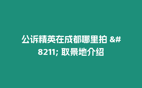 公訴精英在成都哪里拍 - 取景地介紹