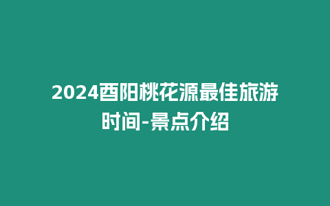 2024酉陽桃花源最佳旅游時間-景點介紹