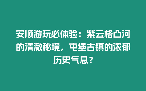 安順游玩必體驗：紫云格凸河的清澈秘境，屯堡古鎮的濃郁歷史氣息？