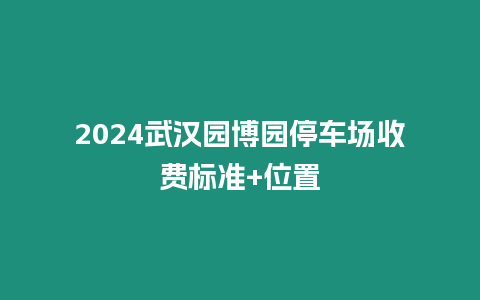 2024武漢園博園停車場收費標準+位置