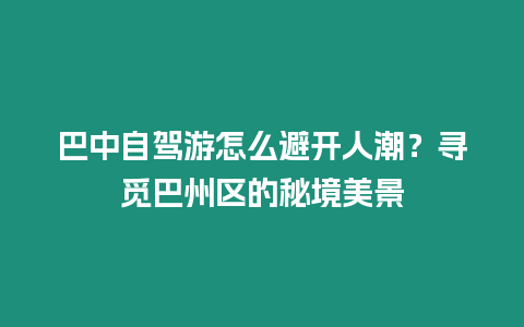 巴中自駕游怎么避開人潮？尋覓巴州區的秘境美景