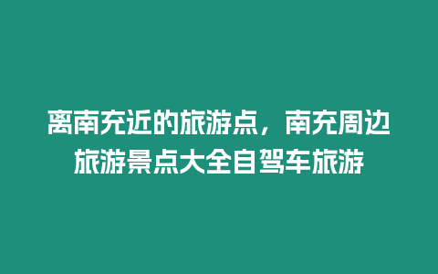 離南充近的旅游點(diǎn)，南充周邊旅游景點(diǎn)大全自駕車旅游