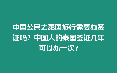 中國公民去泰國旅行需要辦簽證嗎？中國人的泰國簽證幾年可以辦一次？