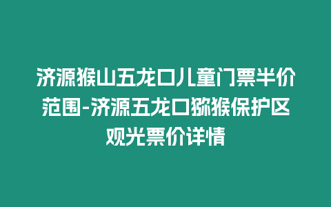 濟源猴山五龍口兒童門票半價范圍-濟源五龍口獼猴保護區觀光票價詳情