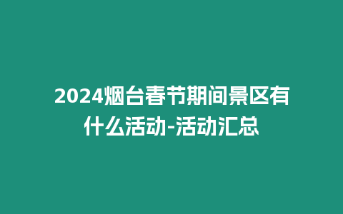 2024煙臺春節期間景區有什么活動-活動匯總