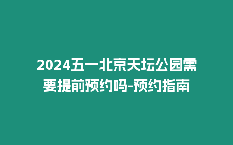 2024五一北京天壇公園需要提前預約嗎-預約指南