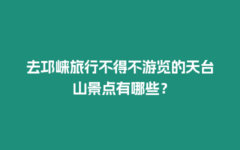 去邛崍旅行不得不游覽的天臺山景點有哪些？