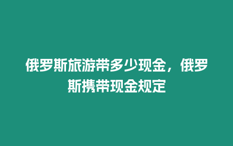 俄羅斯旅游帶多少現(xiàn)金，俄羅斯攜帶現(xiàn)金規(guī)定