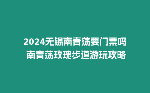 2024無錫南青蕩要門票嗎 南青蕩玫瑰步道游玩攻略