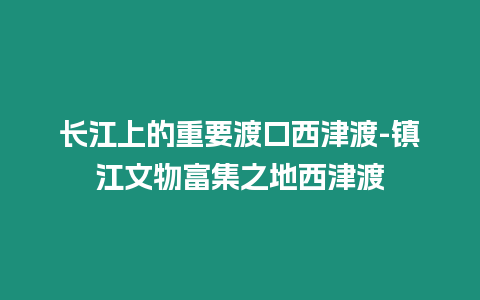 長江上的重要渡口西津渡-鎮江文物富集之地西津渡