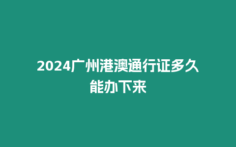 2024廣州港澳通行證多久能辦下來