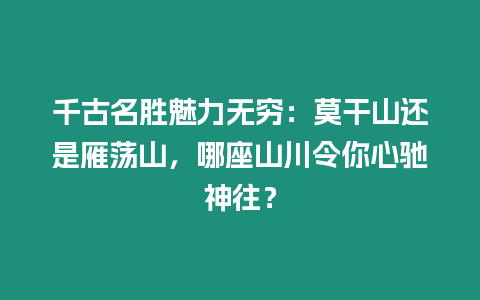 千古名勝魅力無窮：莫干山還是雁蕩山，哪座山川令你心馳神往？