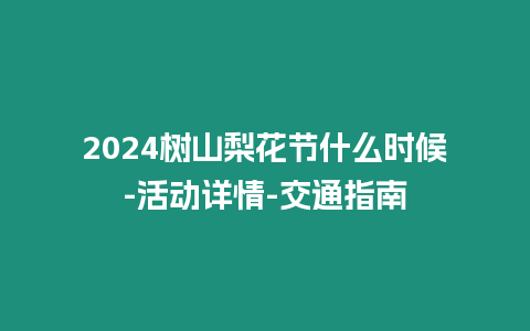 2024樹山梨花節什么時候-活動詳情-交通指南