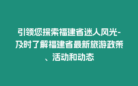 引領您探索福建省迷人風光-及時了解福建省最新旅游政策、活動和動態