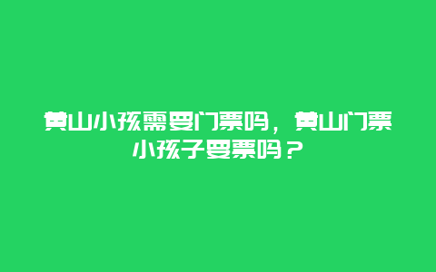 黃山小孩需要門票嗎，黃山門票小孩子要票嗎？