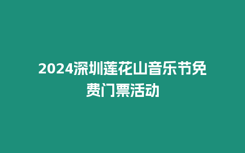 2024深圳蓮花山音樂節(jié)免費門票活動