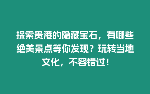 探索貴港的隱藏寶石，有哪些絕美景點等你發現？玩轉當地文化，不容錯過！