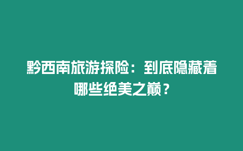 黔西南旅游探險(xiǎn)：到底隱藏著哪些絕美之巔？