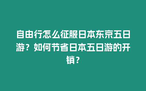 自由行怎么征服日本東京五日游？如何節(jié)省日本五日游的開(kāi)銷？