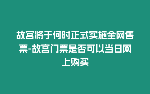 故宮將于何時正式實施全網售票-故宮門票是否可以當日網上購買