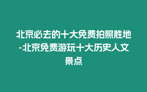 北京必去的十大免費拍照勝地-北京免費游玩十大歷史人文景點