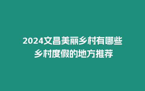 2024文昌美麗鄉村有哪些 鄉村度假的地方推薦