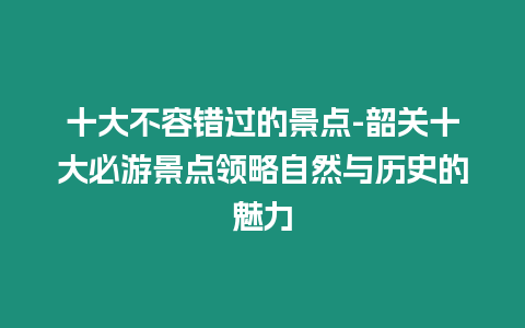 十大不容錯(cuò)過(guò)的景點(diǎn)-韶關(guān)十大必游景點(diǎn)領(lǐng)略自然與歷史的魅力