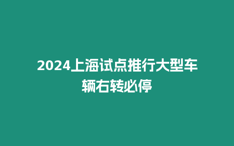 2024上海試點(diǎn)推行大型車輛右轉(zhuǎn)必停