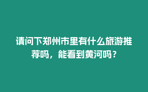 請(qǐng)問(wèn)下鄭州市里有什么旅游推薦嗎，能看到黃河嗎？