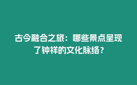 古今融合之旅：哪些景點呈現了鐘祥的文化脈絡？