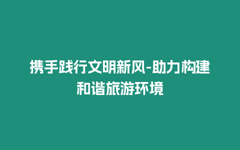 攜手踐行文明新風(fēng)-助力構(gòu)建和諧旅游環(huán)境