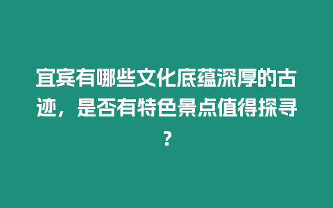 宜賓有哪些文化底蘊深厚的古跡，是否有特色景點值得探尋？