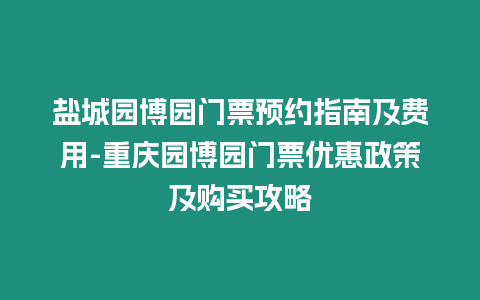 鹽城園博園門票預約指南及費用-重慶園博園門票優惠政策及購買攻略