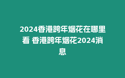 2024香港跨年煙花在哪里看 香港跨年煙花2024消息