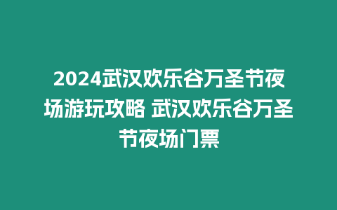 2024武漢歡樂谷萬圣節夜場游玩攻略 武漢歡樂谷萬圣節夜場門票