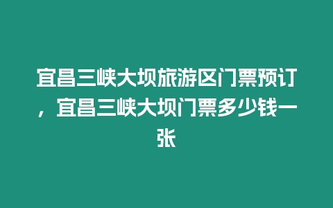 宜昌三峽大壩旅游區(qū)門票預訂，宜昌三峽大壩門票多少錢一張