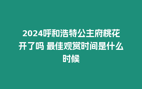 2024呼和浩特公主府桃花開了嗎 最佳觀賞時間是什么時候