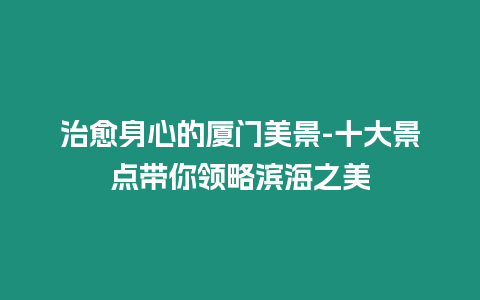 治愈身心的廈門美景-十大景點帶你領略濱海之美