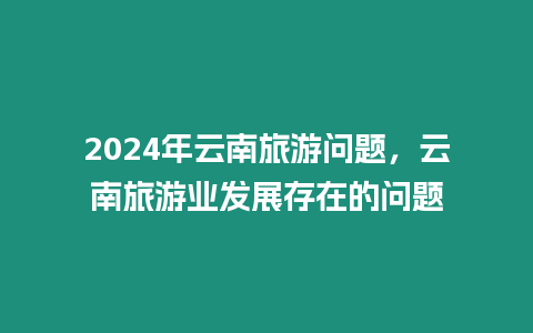 2024年云南旅游問題，云南旅游業發展存在的問題