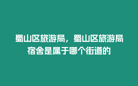 蜀山區(qū)旅游局，蜀山區(qū)旅游局宿舍是屬于哪個(gè)街道的