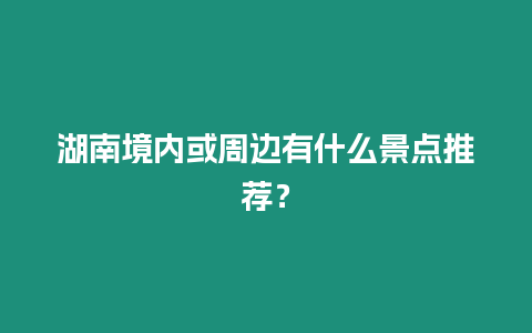 湖南境內或周邊有什么景點推薦？