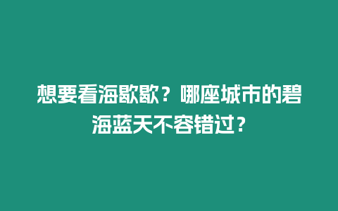 想要看海歇歇？哪座城市的碧海藍天不容錯過？