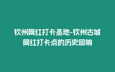 欽州網紅打卡圣地-欽州古城網紅打卡點的歷史回響