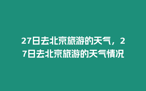 27日去北京旅游的天氣，27日去北京旅游的天氣情況