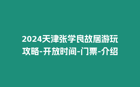 2024天津張學良故居游玩攻略-開放時間-門票-介紹