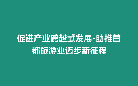 促進產業跨越式發展-助推首都旅游業邁步新征程