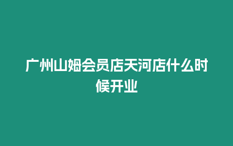 廣州山姆會員店天河店什么時候開業