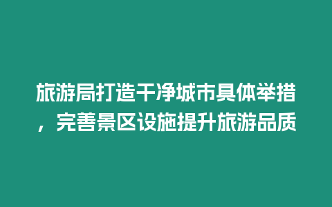 旅游局打造干凈城市具體舉措，完善景區(qū)設(shè)施提升旅游品質(zhì)