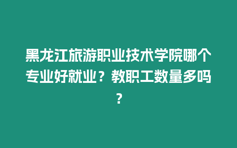 黑龍江旅游職業(yè)技術(shù)學(xué)院哪個專業(yè)好就業(yè)？教職工數(shù)量多嗎？