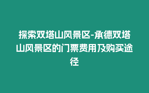 探索雙塔山風(fēng)景區(qū)-承德雙塔山風(fēng)景區(qū)的門票費(fèi)用及購買途徑